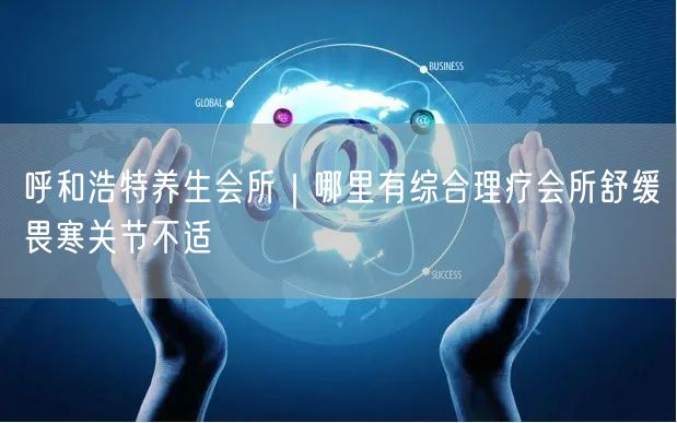 呼和浩特养生会所｜哪里有综合理疗会所舒缓畏寒关节不适